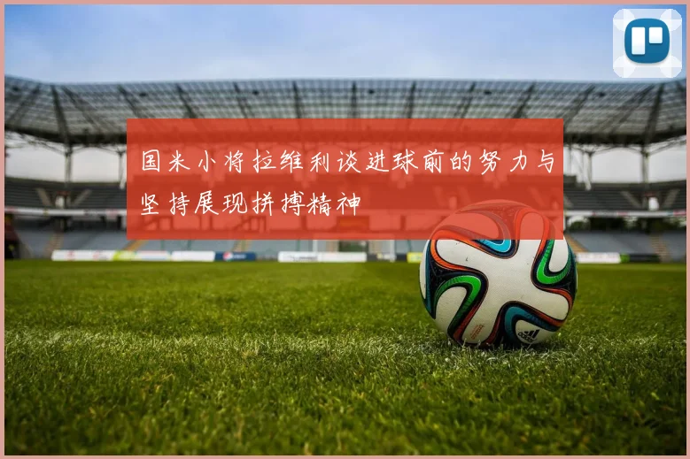 国米小将拉维利谈进球前的努力与坚持展现拼搏精神