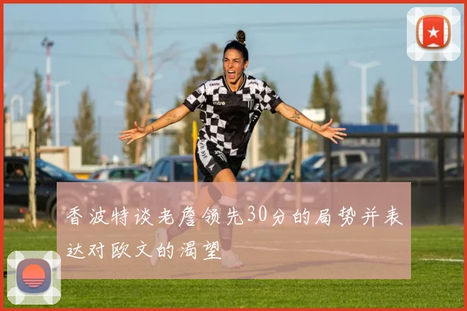香波特谈老詹领先30分的局势并表达对欧文的渴望