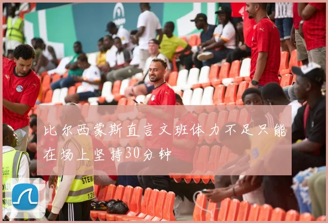 比尔西蒙斯直言文班体力不足只能在场上坚持30分钟