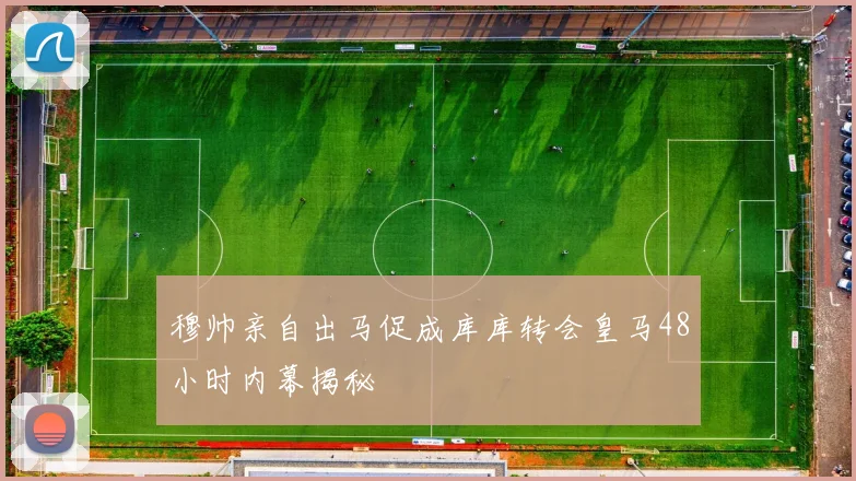 穆帅亲自出马促成库库转会皇马48小时内幕揭秘