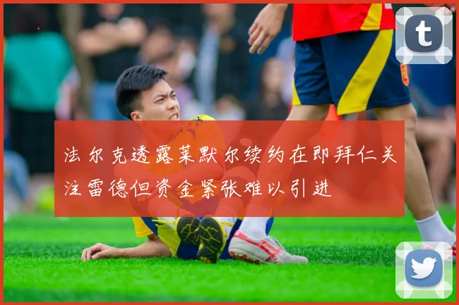 法尔克透露莱默尔续约在即拜仁关注雷德但资金紧张难以引进