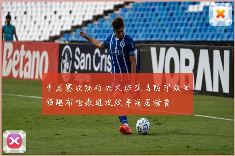 季后赛攻防对决文班亚马防守效率领跑布伦森进攻效率高居榜首