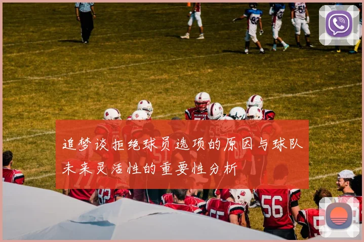 追梦谈拒绝球员选项的原因与球队未来灵活性的重要性分析