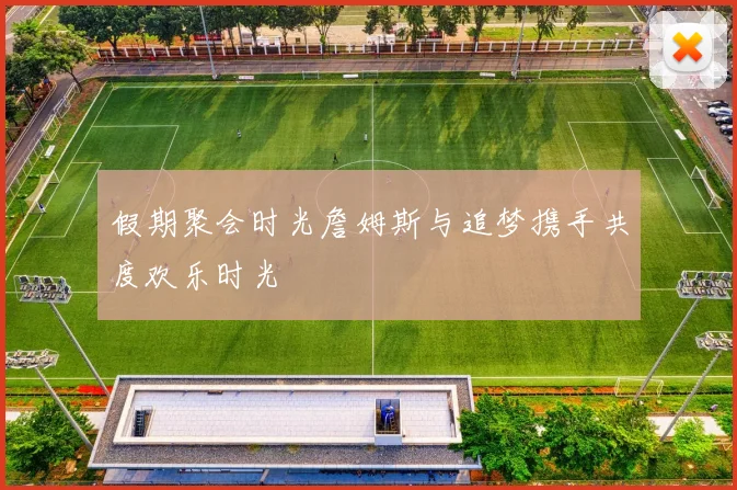 假期聚会时光詹姆斯与追梦携手共度欢乐时光