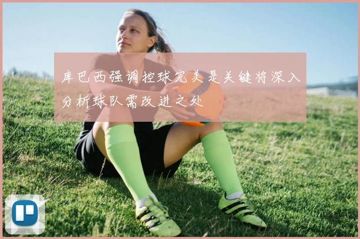 库巴西强调控球完美是关键将深入分析球队需改进之处