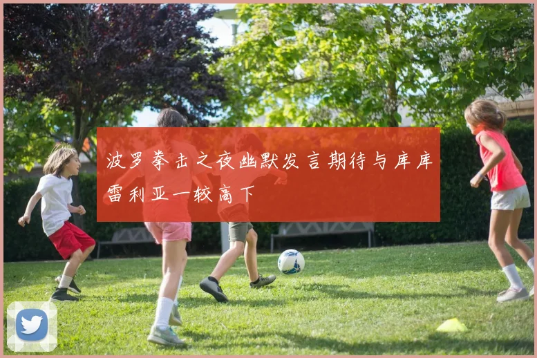 波罗拳击之夜幽默发言期待与库库雷利亚一较高下