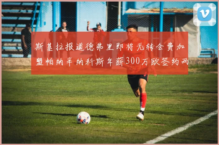 斯基拉报道德弗里即将无转会费加盟帕纳辛纳科斯年薪300万欧签约两年