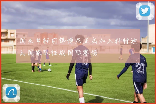 国米年轻前锋博尼正式加入科特迪瓦国家队征战国际赛场