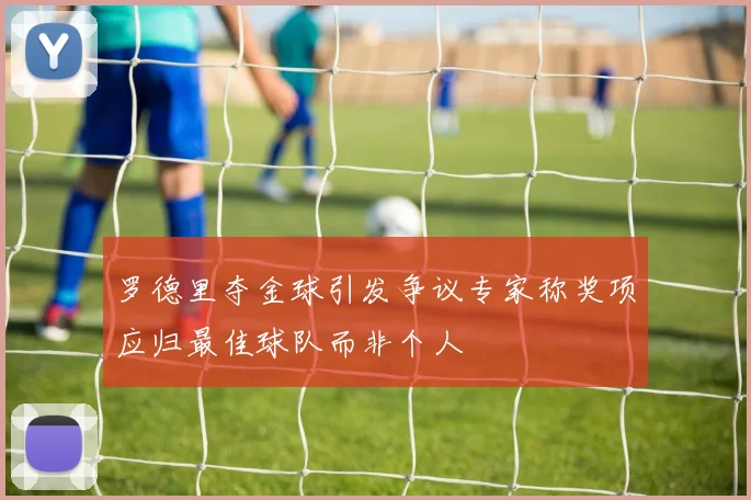 罗德里夺金球引发争议专家称奖项应归最佳球队而非个人