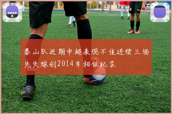 泰山队近期中超表现不佳连续三场先失球创2014年相似纪录