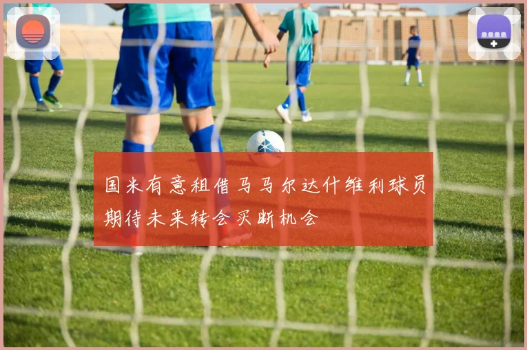 国米有意租借马马尔达什维利球员期待未来转会买断机会