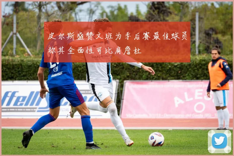 皮尔斯盛赞文班为季后赛最佳球员称其全面性可比肩詹杜
