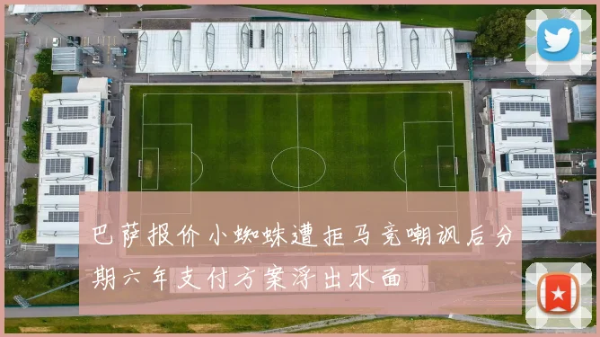 巴萨报价小蜘蛛遭拒马竞嘲讽后分期六年支付方案浮出水面