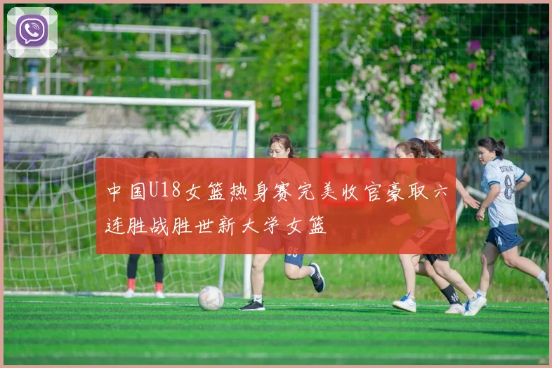 中国U18女篮热身赛完美收官豪取六连胜战胜世新大学女篮
