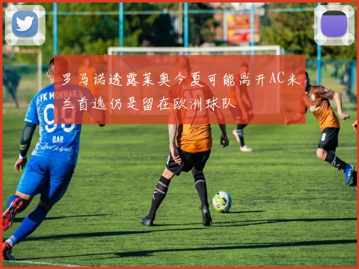 罗马诺透露莱奥今夏可能离开AC米兰首选仍是留在欧洲球队
