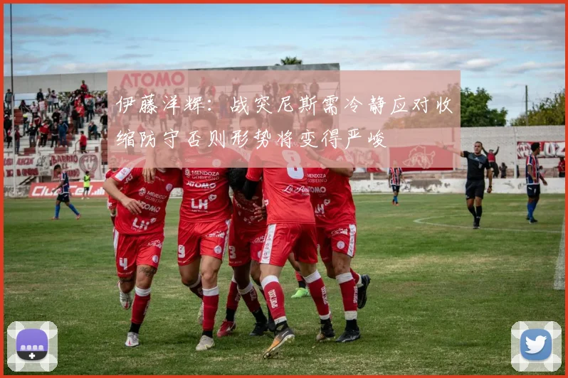伊藤洋辉：战突尼斯需冷静应对收缩防守否则形势将变得严峻