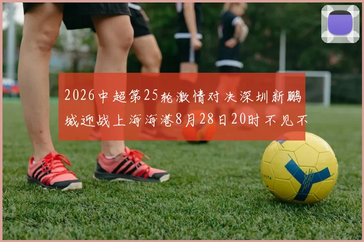 2026中超第25轮激情对决深圳新鹏城迎战上海海港8月28日20时不见不散