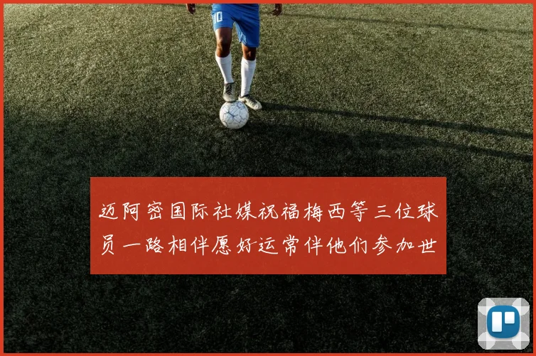 迈阿密国际社媒祝福梅西等三位球员一路相伴愿好运常伴他们参加世界杯