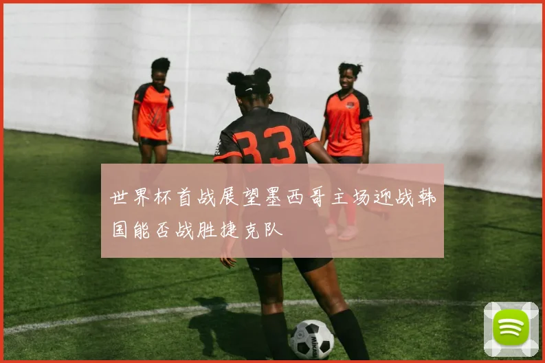世界杯首战展望墨西哥主场迎战韩国能否战胜捷克队