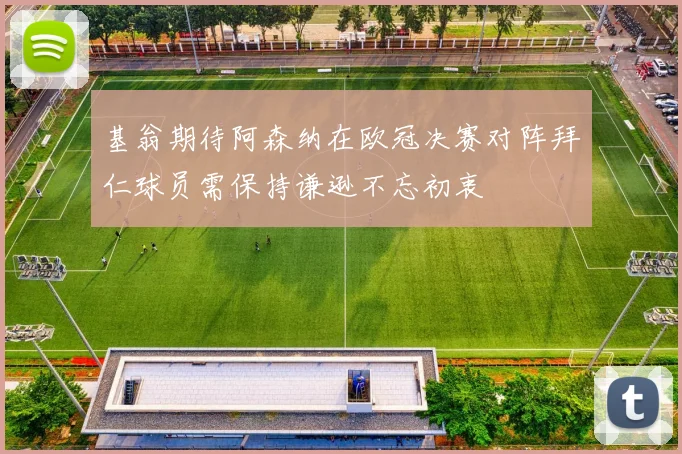基翁期待阿森纳在欧冠决赛对阵拜仁球员需保持谦逊不忘初衷