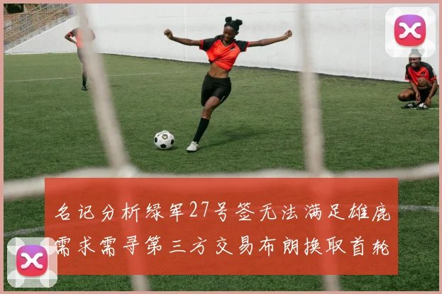 名记分析绿军27号签无法满足雄鹿需求需寻第三方交易布朗换取首轮签