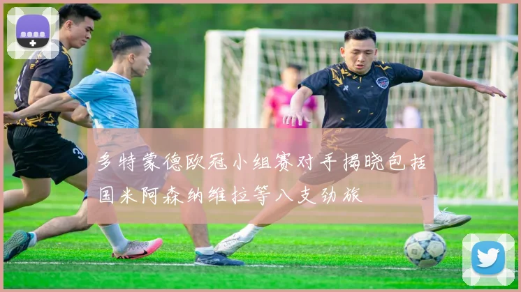 多特蒙德欧冠小组赛对手揭晓包括国米阿森纳维拉等八支劲旅