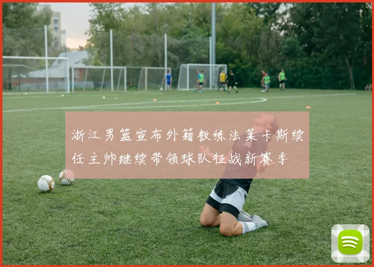 浙江男篮宣布外籍教练法莱卡斯续任主帅继续带领球队征战新赛季