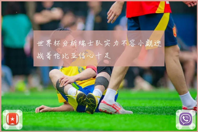 世界杯分析瑞士队实力不容小觑迎战哥伦比亚信心十足