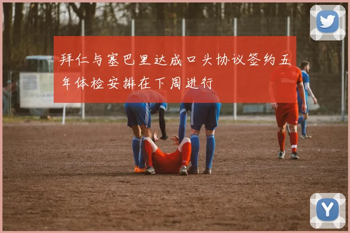 拜仁与塞巴里达成口头协议签约五年体检安排在下周进行