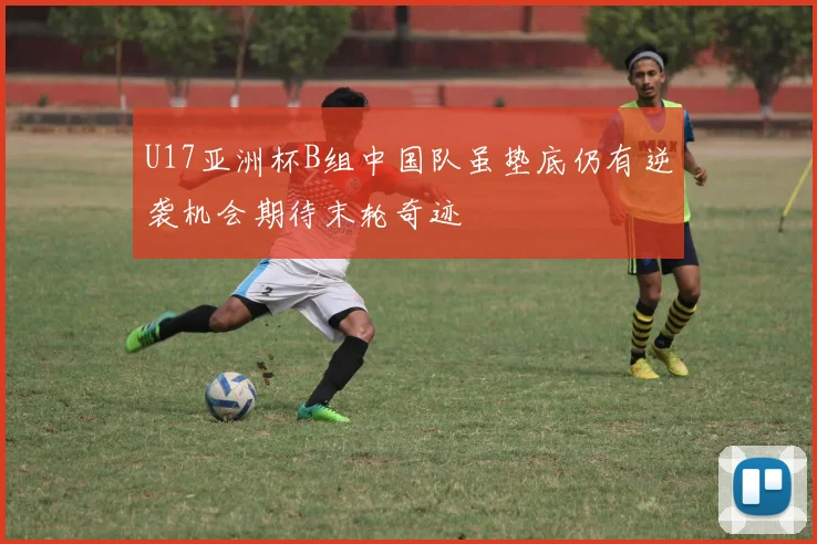 U17亚洲杯B组中国队虽垫底仍有逆袭机会期待末轮奇迹
