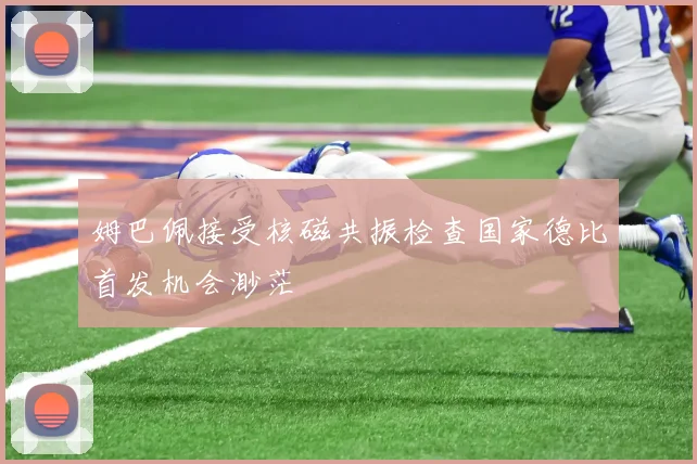 姆巴佩接受核磁共振检查国家德比首发机会渺茫