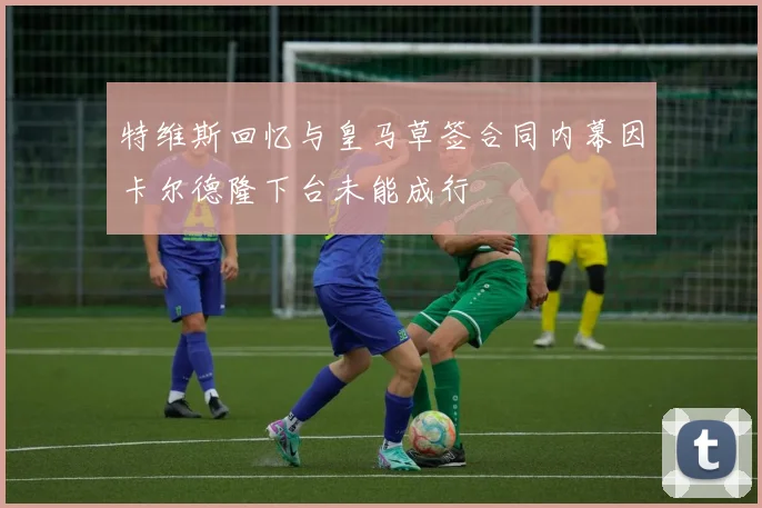 特维斯回忆与皇马草签合同内幕因卡尔德隆下台未能成行